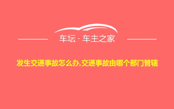 发生交通事故怎么办,交通事故由哪个部门管辖