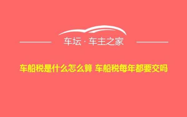 车船税是什么怎么算 车船税每年都要交吗