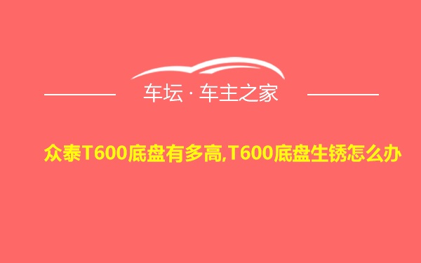 众泰T600底盘有多高,T600底盘生锈怎么办