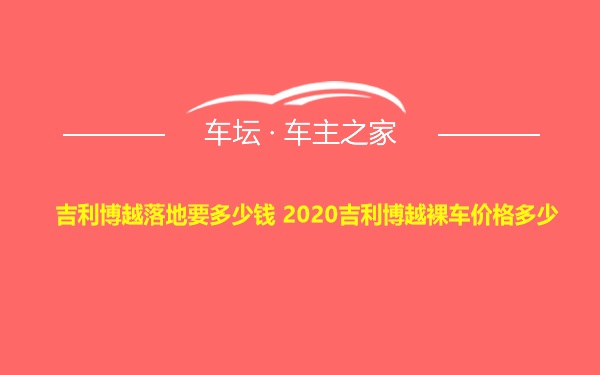 吉利博越落地要多少钱 2020吉利博越裸车价格多少