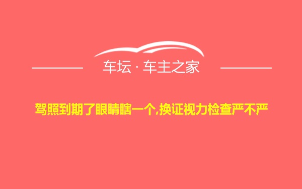 驾照到期了眼睛瞎一个,换证视力检查严不严