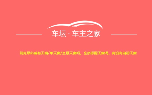 别克昂科威有天窗/单天窗/全景天窗吗、全系标配天窗吗、有没有自动天窗