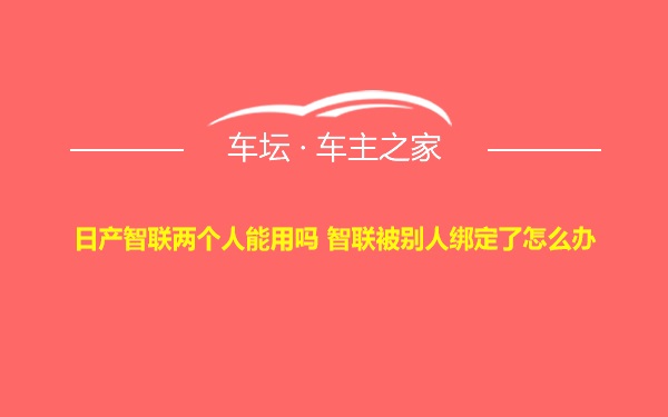 日产智联两个人能用吗 智联被别人绑定了怎么办