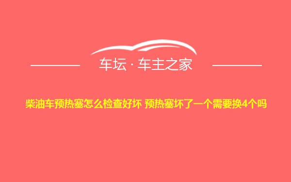 柴油车预热塞怎么检查好坏 预热塞坏了一个需要换4个吗