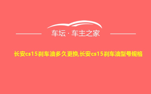 长安cs15刹车油多久更换,长安cs15刹车油型号规格