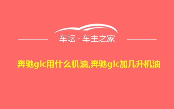 奔驰glc用什么机油,奔驰glc加几升机油