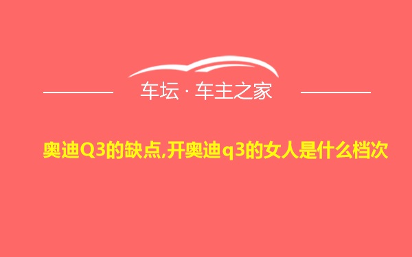 奥迪Q3的缺点,开奥迪q3的女人是什么档次