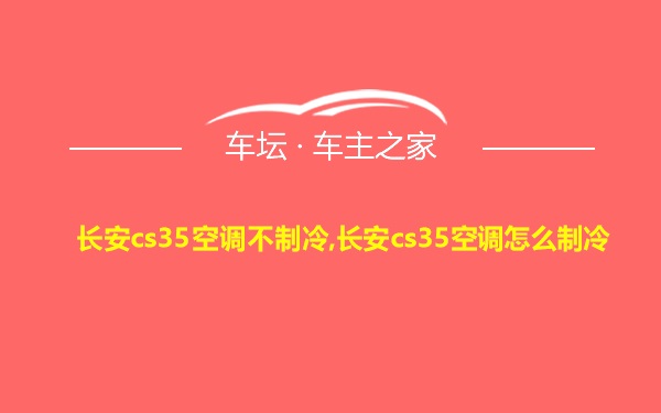 长安cs35空调不制冷,长安cs35空调怎么制冷