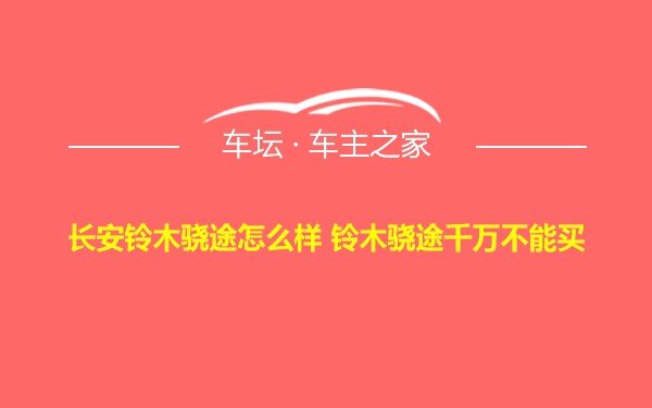 长安铃木骁途怎么样 铃木骁途千万不能买