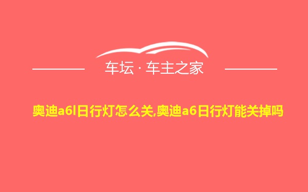 奥迪a6l日行灯怎么关,奥迪a6日行灯能关掉吗