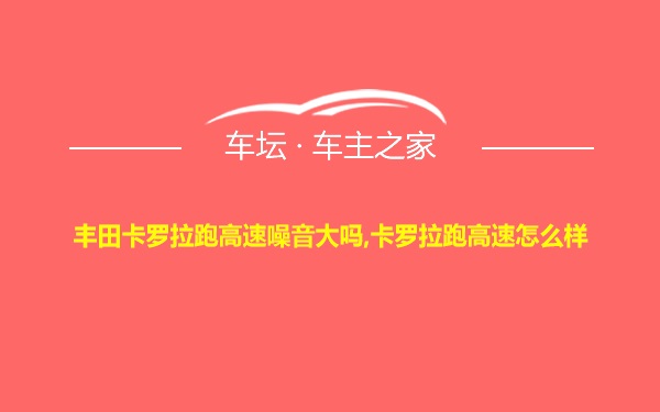 丰田卡罗拉跑高速噪音大吗,卡罗拉跑高速怎么样