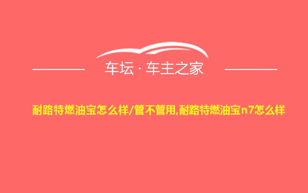 耐路特燃油宝怎么样/管不管用,耐路特燃油宝n7怎么样