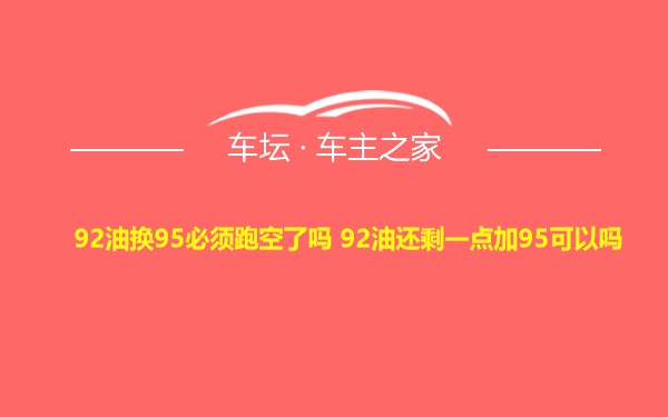 92油换95必须跑空了吗 92油还剩一点加95可以吗