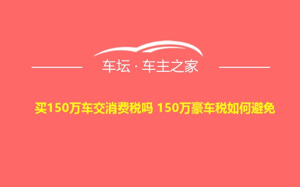 买150万车交消费税吗 150万豪车税如何避免