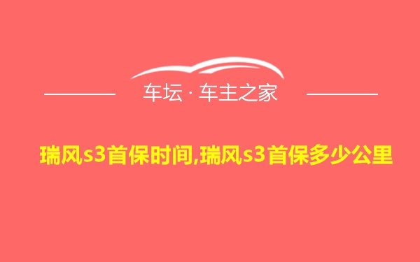 瑞风s3首保时间,瑞风s3首保多少公里