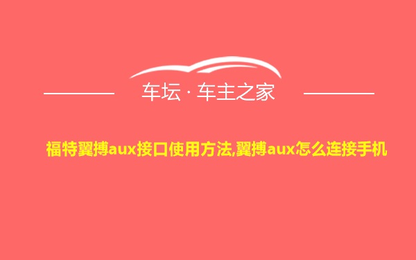 福特翼搏aux接口使用方法,翼搏aux怎么连接手机