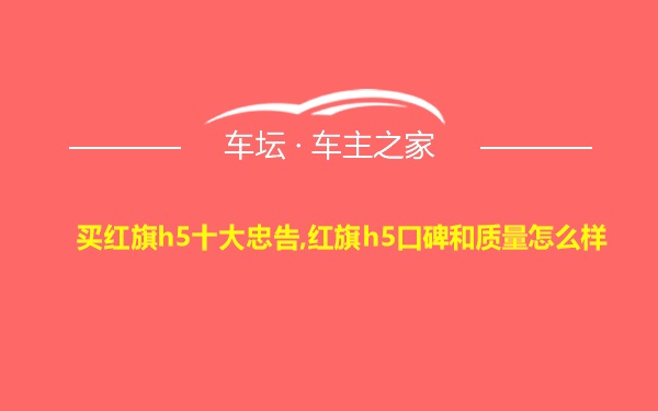 买红旗h5十大忠告,红旗h5口碑和质量怎么样