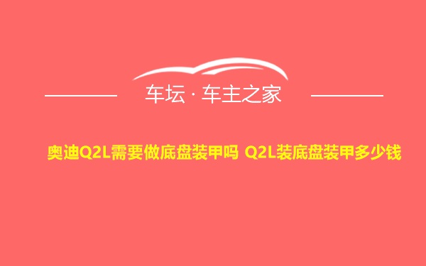 奥迪Q2L需要做底盘装甲吗 Q2L装底盘装甲多少钱