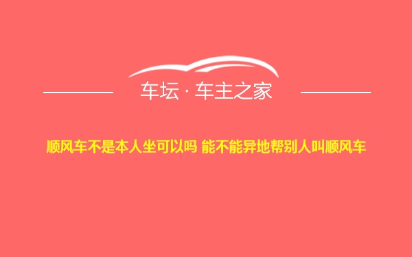 顺风车不是本人坐可以吗 能不能异地帮别人叫顺风车