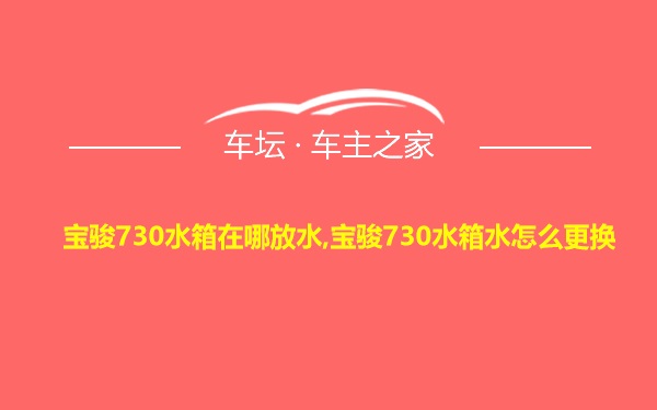 宝骏730水箱在哪放水,宝骏730水箱水怎么更换