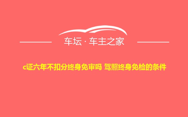 c证六年不扣分终身免审吗 驾照终身免检的条件