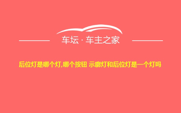 后位灯是哪个灯,哪个按钮 示廓灯和后位灯是一个灯吗