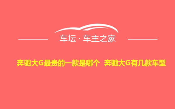 奔驰大G最贵的一款是哪个 奔驰大G有几款车型