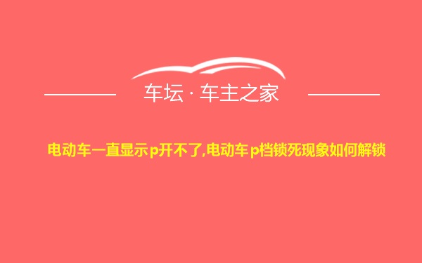 电动车一直显示p开不了,电动车p档锁死现象如何解锁