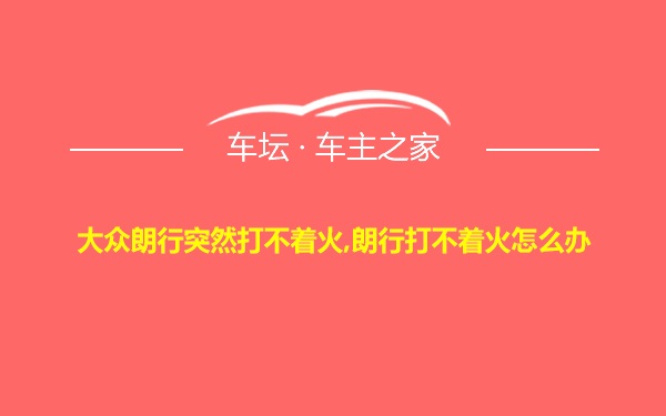 大众朗行突然打不着火,朗行打不着火怎么办