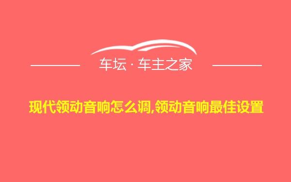 现代领动音响怎么调,领动音响最佳设置