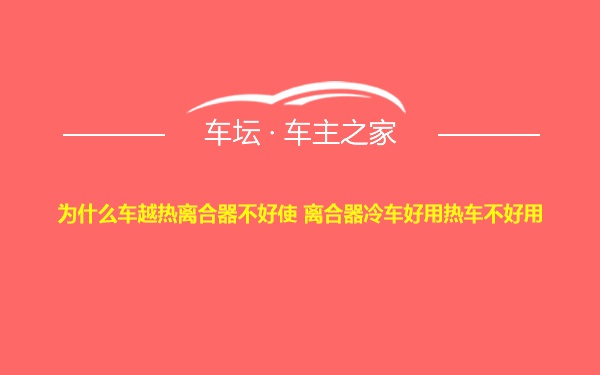 为什么车越热离合器不好使 离合器冷车好用热车不好用