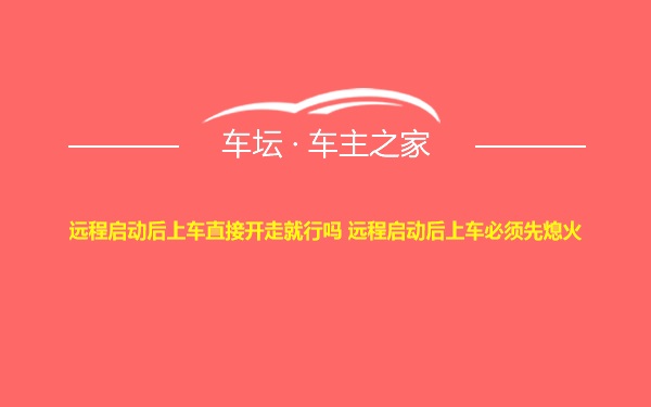 远程启动后上车直接开走就行吗 远程启动后上车必须先熄火