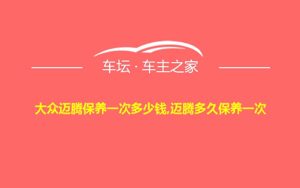 大众迈腾保养一次多少钱,迈腾多久保养一次