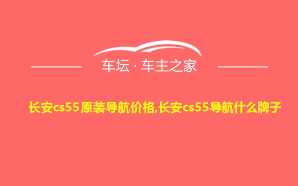 长安cs55原装导航价格,长安cs55导航什么牌子