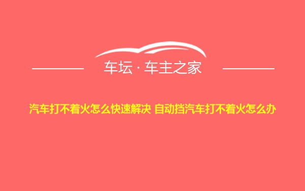 汽车打不着火怎么快速解决 自动挡汽车打不着火怎么办