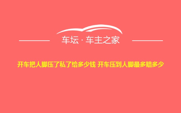 开车把人脚压了私了给多少钱 开车压到人脚最多赔多少