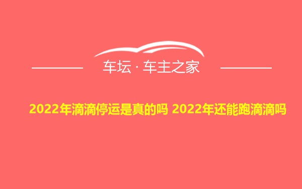 2022年滴滴停运是真的吗 2022年还能跑滴滴吗