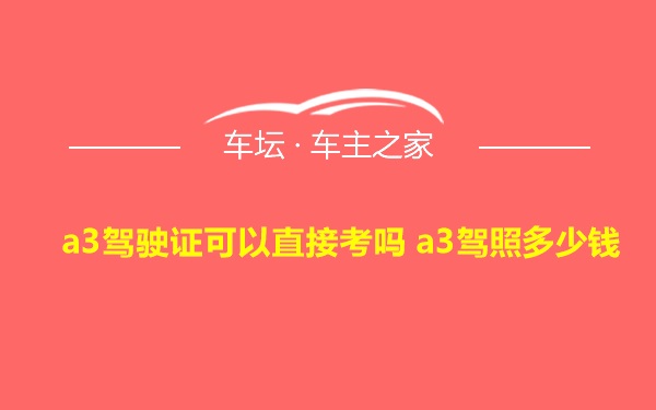 a3驾驶证可以直接考吗 a3驾照多少钱