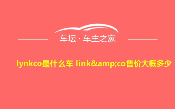 lynkco是什么车 link&co售价大概多少