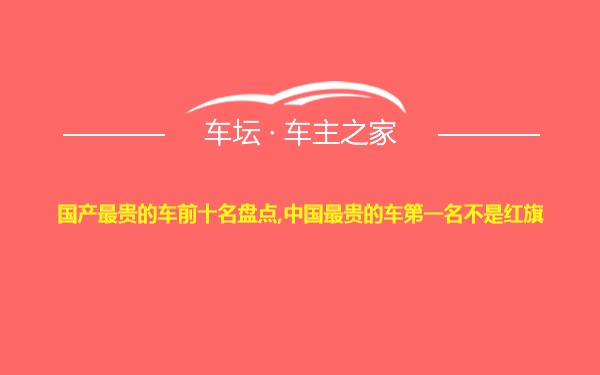 国产最贵的车前十名盘点,中国最贵的车第一名不是红旗