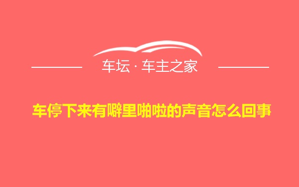 车停下来有噼里啪啦的声音怎么回事