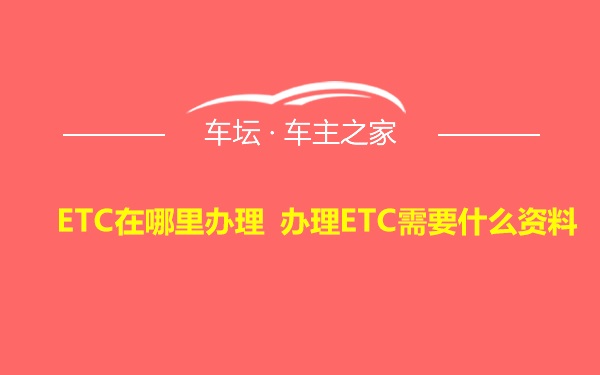 ETC在哪里办理 办理ETC需要什么资料