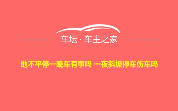 地不平停一晚车有事吗 一夜斜坡停车伤车吗