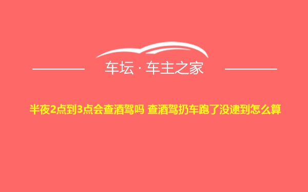 半夜2点到3点会查酒驾吗 查酒驾扔车跑了没逮到怎么算