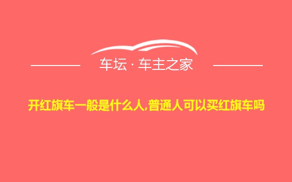 开红旗车一般是什么人,普通人可以买红旗车吗