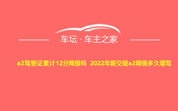 a2驾驶证累计12分降级吗 2022年新交规a2降级多久增驾