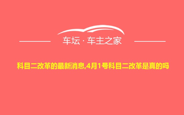 科目二改革的最新消息,4月1号科目二改革是真的吗