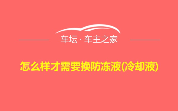 怎么样才需要换防冻液(冷却液)