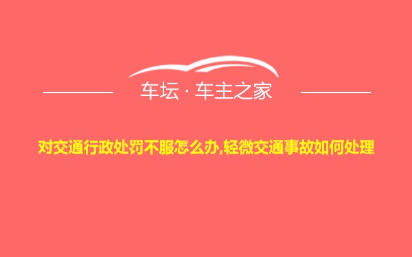 对交通行政处罚不服怎么办,轻微交通事故如何处理