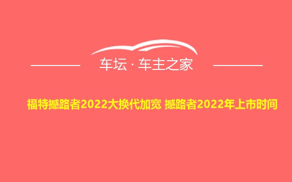 福特撼路者2022大换代加宽 撼路者2022年上市时间